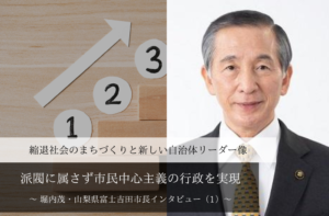 派閥に属さず市民中心主義の行政を実現~堀内茂・山梨県富士吉田市長インタビュー(1)~