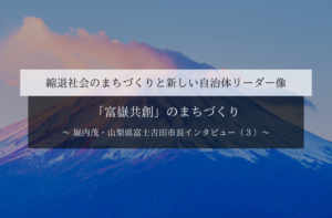 「富嶽共創」のまちづくり~堀内茂・山梨県富士吉田市長インタビュー(3)~