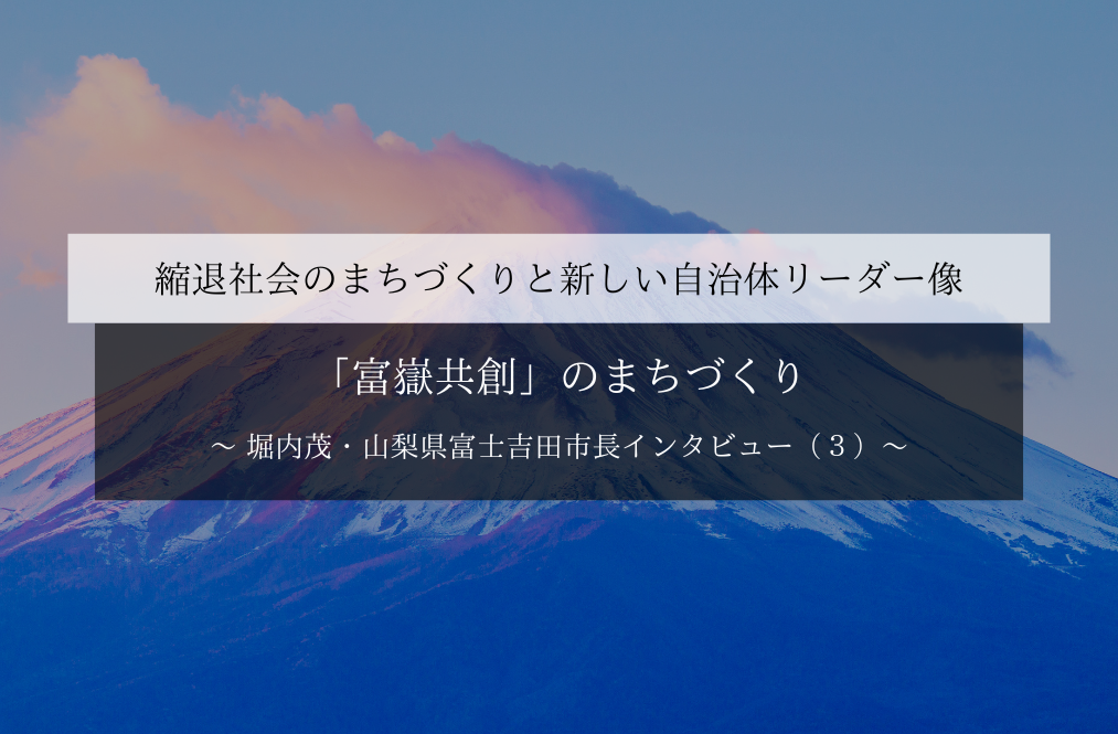 「富嶽共創」のまちづくり～堀内茂・山梨県富士吉田市長インタビュー（３）～