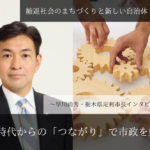 県議時代からの「つながり」で市政を動かす~早川尚秀・栃木県足利市長インタビュー(1)~