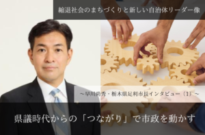 県議時代からの「つながり」で市政を動かす~早川尚秀・栃木県足利市長インタビュー(1)~