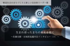 生まれ育ったまちの未来を描く~佐藤光樹・宮城県塩竈市長インタビュー(3)~
