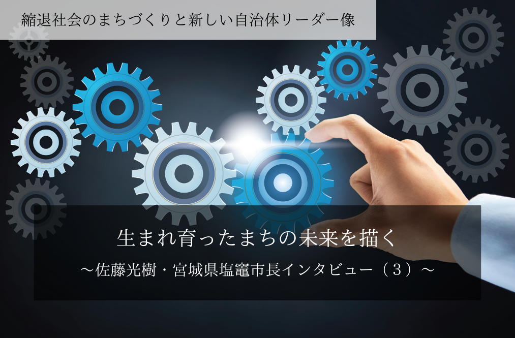 生まれ育ったまちの未来を描く～佐藤光樹・宮城県塩竈市長インタビュー（３）～