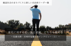 変化に対する追い風と逆風、どちらも捉える~佐藤光樹・宮城県塩竈市長インタビュー(2)~
