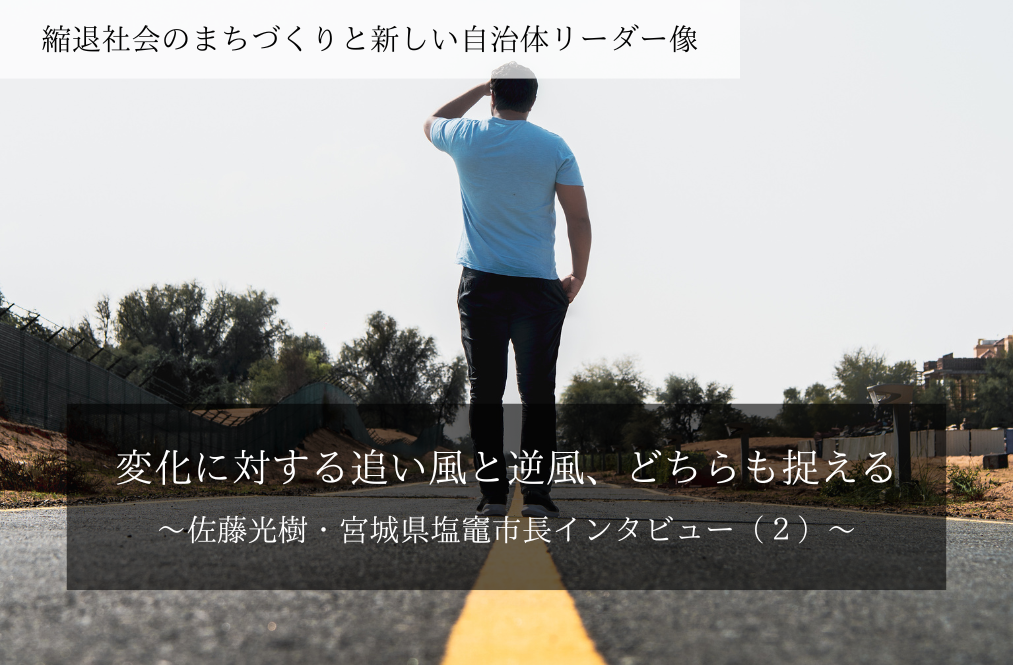 変化に対する追い風と逆風、どちらも捉える～佐藤光樹・宮城県塩竈市長インタビュー（２）～