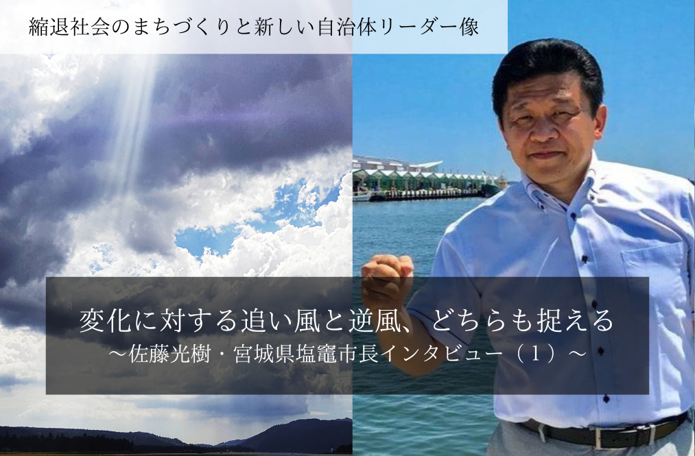 変化に対する追い風と逆風、どちらも捉える～佐藤光樹・宮城県塩竈市長インタビュー（１）～