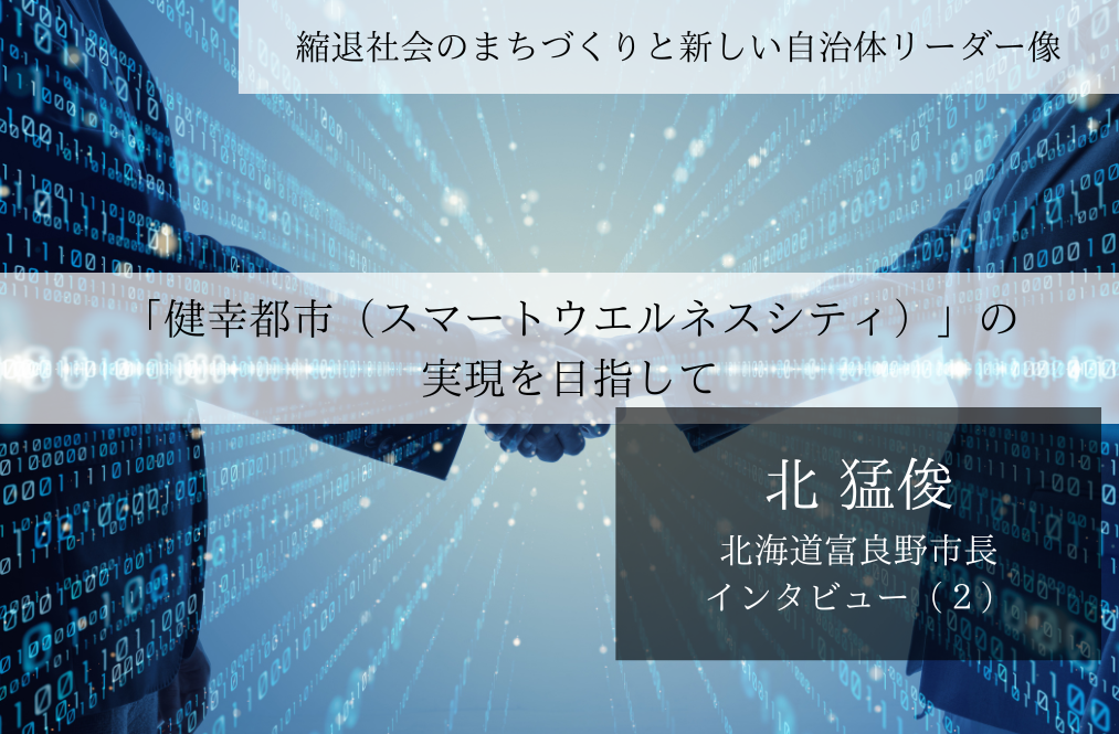 「健幸都市（スマートウエルネスシティ）」の実現を目指して～北猛俊・北海道富良野市長インタビュー（２）～