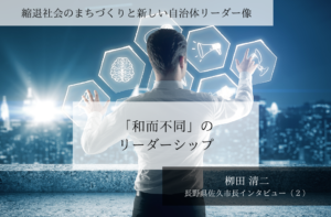 「和而不同」のリーダーシップ~栁田清二・長野県佐久市長インタビュー(2)~