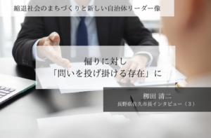 偏りに対し「問いを投げ掛ける存在」に~栁田清二・長野県佐久市長インタビュー(3)~