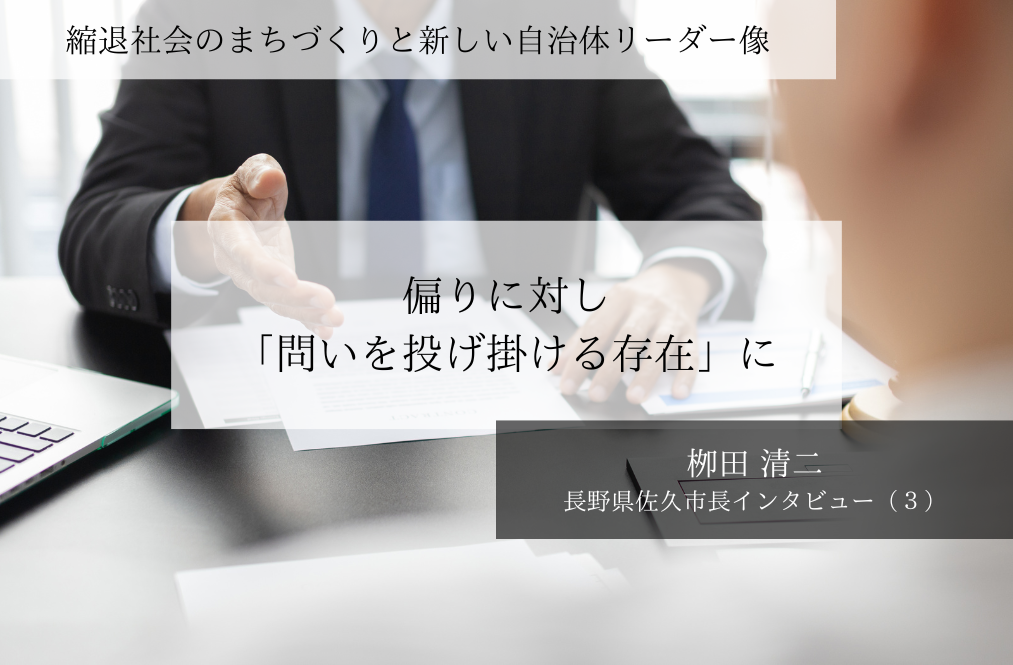 偏りに対し「問いを投げ掛ける存在」に～栁田清二・長野県佐久市長インタビュー（３）～