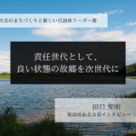 責任世代として、良い状態の故郷を次世代に~田口知明・秋田県仙北市長インタビュー(2)~