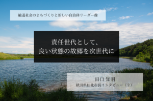 責任世代として、良い状態の故郷を次世代に~田口知明・秋田県仙北市長インタビュー(2)~