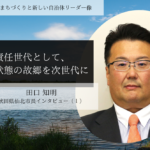 責任世代として、良い状態の故郷を次世代に~田口知明・秋田県仙北市長インタビュー(1)~