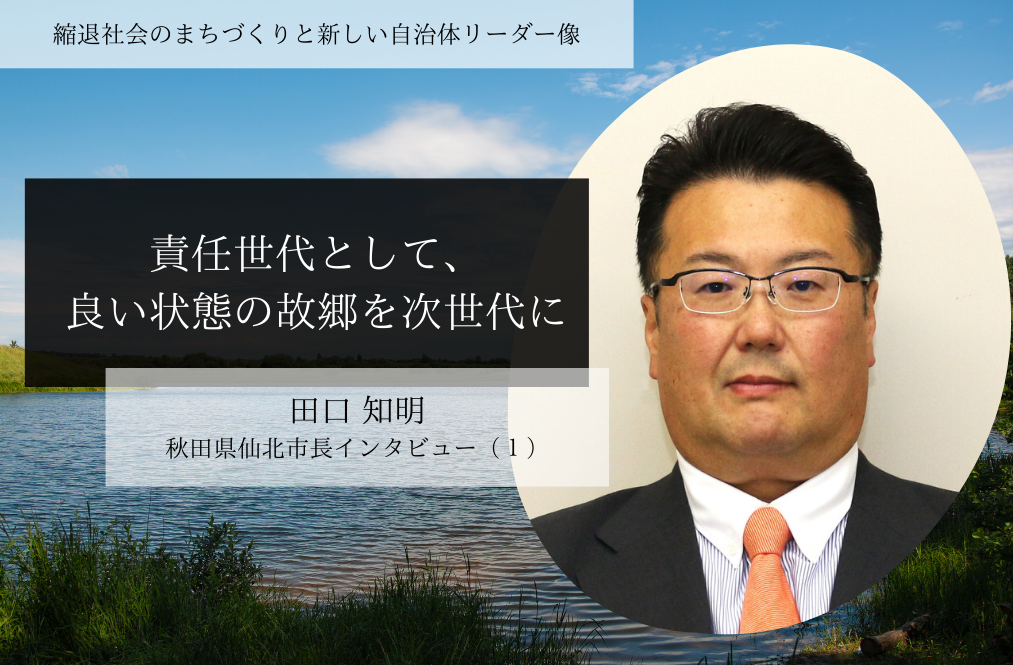 責任世代として、良い状態の故郷を次世代に～田口知明・秋田県仙北市長インタビュー（１）～