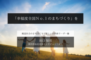 「幸福度全国No.1のまちづくり」を～田口知明・秋田県仙北市長インタビュー（４）～