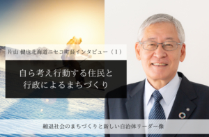 自ら考え行動する住民と行政によるまちづくり~片山健也・北海道ニセコ町長インタビュー(1)~