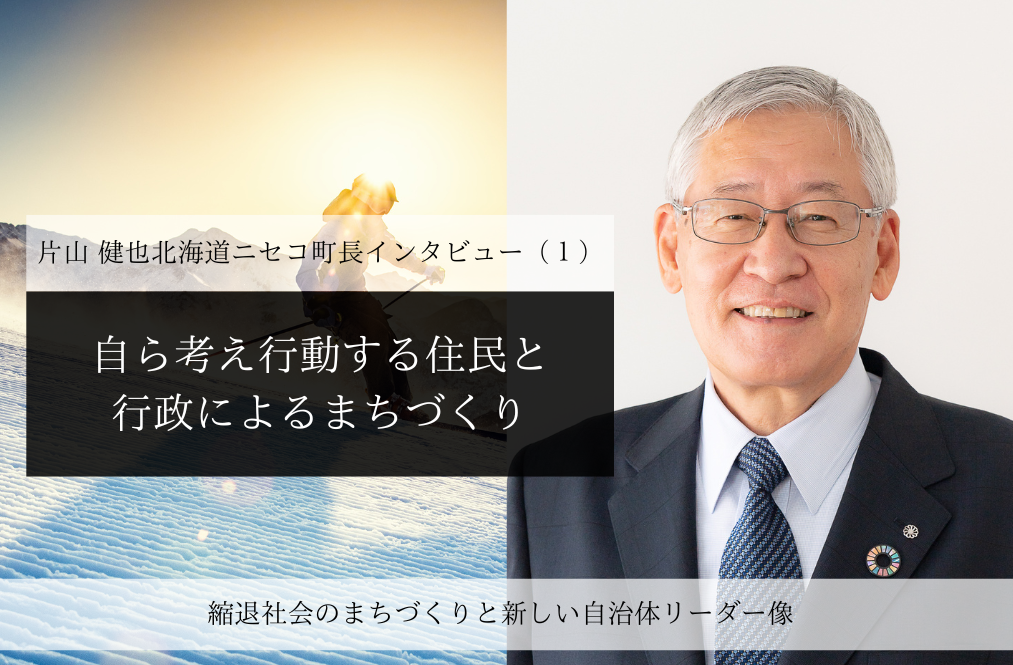 自ら考え行動する住民と行政によるまちづくり～片山健也・北海道ニセコ町長インタビュー（１）～