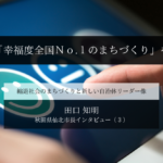 「幸福度全国No.1のまちづくり」を~田口知明・秋田県仙北市長インタビュー(3)~