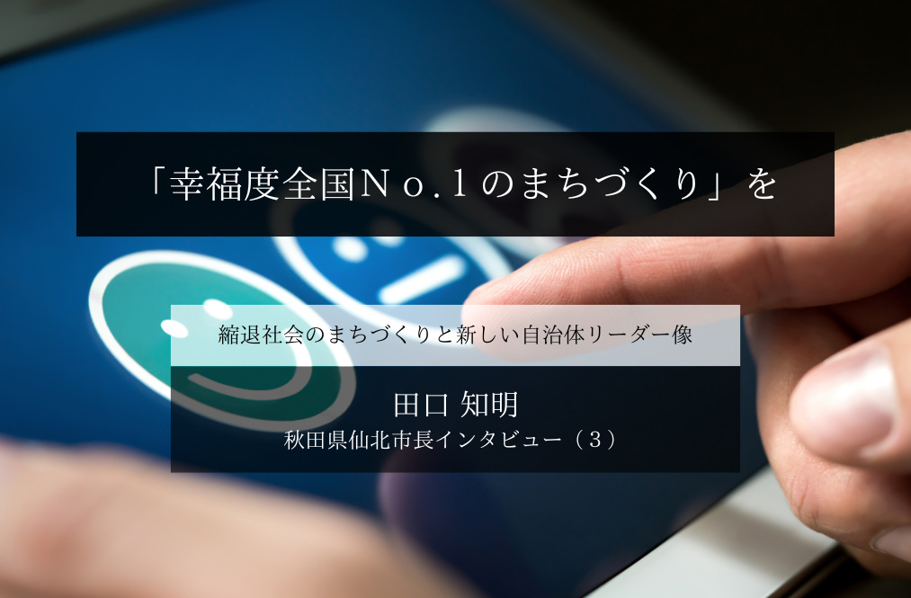 「幸福度全国No.1のまちづくり」を～田口知明・秋田県仙北市長インタビュー（３）～