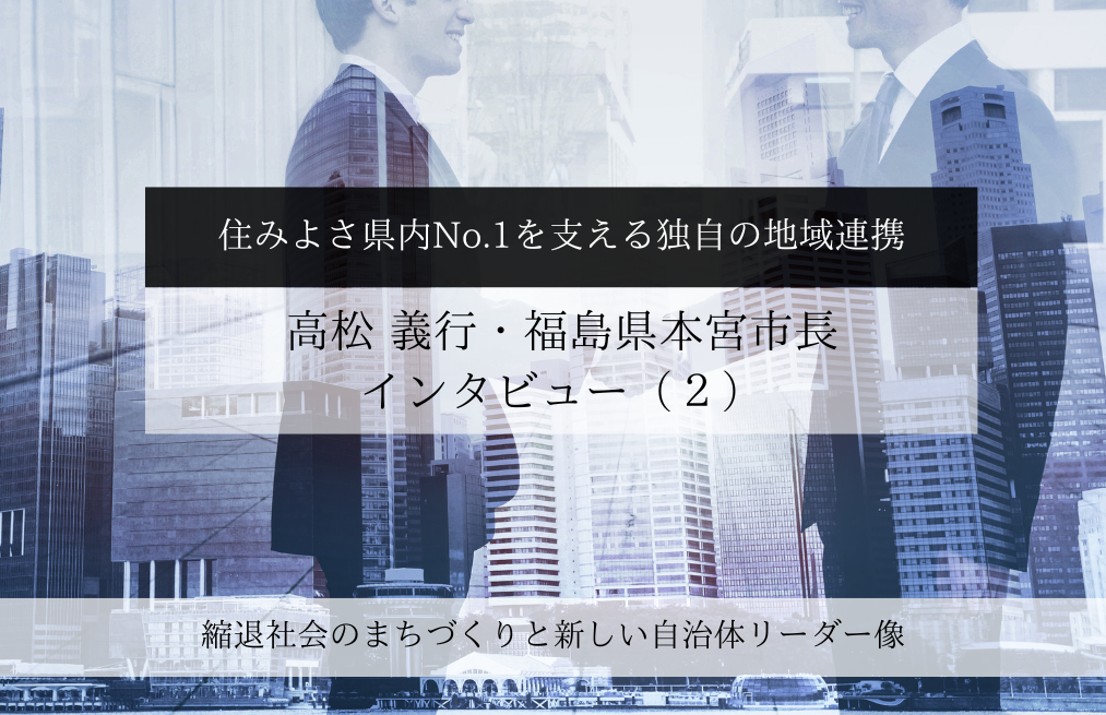 「住みよさ県内No.1」を支える独自の地域連携～高松義行・福島県本宮市長インタビュー（２）～