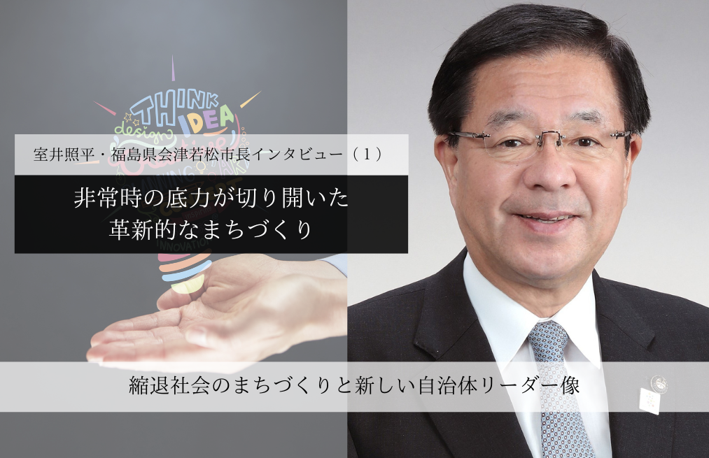 非常時の底力が切り開いた、革新的なまちづくり～室井照平・福島県会津若松市長インタビュー（１）～