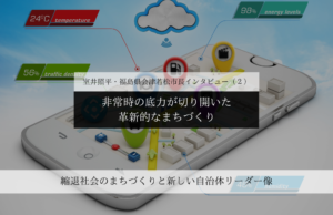 非常時の底力が切り開いた、革新的なまちづくり~室井照平・福島県会津若松市長インタビュー(2)~