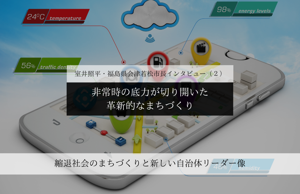 非常時の底力が切り開いた、革新的なまちづくり～室井照平・福島県会津若松市長インタビュー（２）～