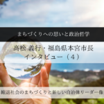 まちづくりへの思いと政治哲学~高松義行・福島県本宮市長インタビュー(4)~