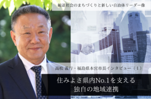 「住みよさ県内No.1」を支える独自の地域連携~高松義行・福島県本宮市長インタビュー(1)~