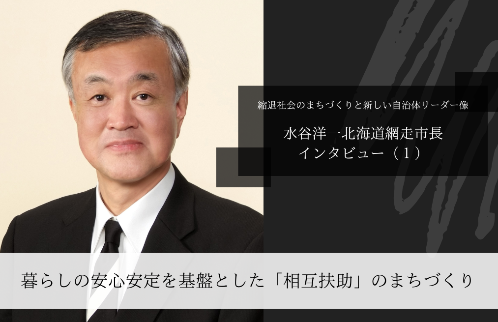 暮らしの安心安定を基盤とした「相互扶助」のまちづくり～水谷洋一・北海道網走市長インタビュー（１）～