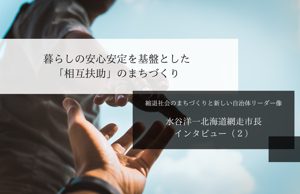 暮らしの安心安定を基盤とした「相互扶助」のまちづくり～水谷洋一・北海道網走市長インタビュー（２）～