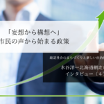 「妄想から構想へ」市民の声から始まる政策~水谷洋一・北海道網走市長インタビュー(4)~