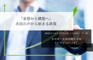「妄想から構想へ」市民の声から始まる政策~水谷洋一・北海道網走市長インタビュー(4)~