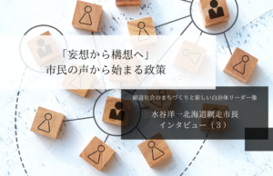「妄想から構想へ」市民の声から始まる政策~水谷洋一・北海道網走市長インタビュー(3)~