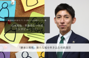 「継承と挑戦」新たな風を吹き込む市政運営~山本知也・青森県むつ市長インタビュー(1)~