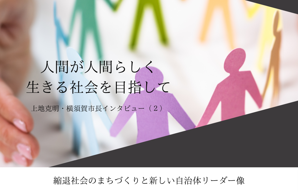 「人間が人間らしく生きる社会」を目指して~上地克明・神奈川県横須賀市長インタビュー(2)~