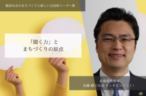 「聞く力」とまちづくりの原点～加藤剛士・北海道名寄市長インタビュー（１）～ 