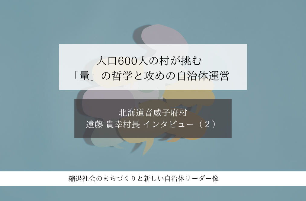人口600人の村が挑む「量」の哲学と攻めの自治体運営～遠藤貴幸・北海道音威子府村長インタビュー（２）～ 
