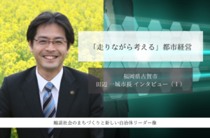 「走りながら考える」都市経営～田辺一城・福岡県古賀市長インタビュー（１）～