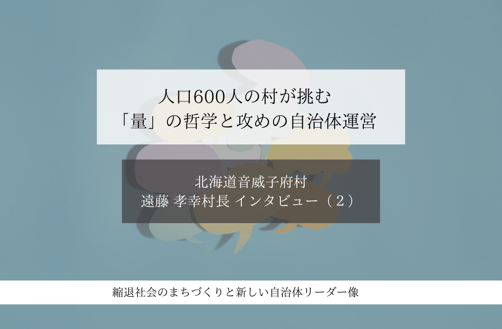人口600人の村が挑む「量」の哲学と攻めの自治体運営~遠藤貴幸・北海道音威子府村長インタビュー(2)~