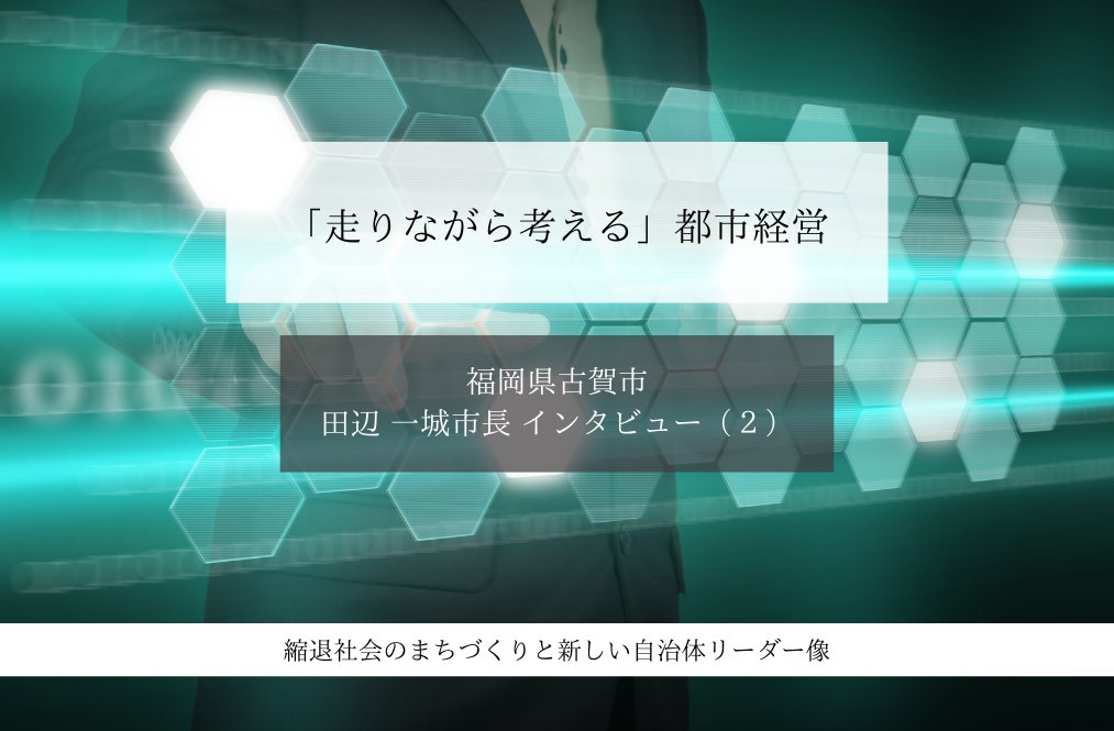「走りながら考える」都市経営~田辺一城・福岡県古賀市長インタビュー(2)~