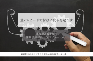 量×スピードで村政に変革を起こす~遠藤貴幸・北海道音威子府村長インタビュー(4)~