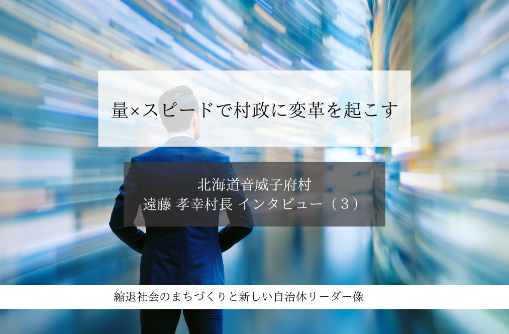 量×スピードで村政に変革を起こす~遠藤貴幸・北海道音威子府村長インタビュー(3)~