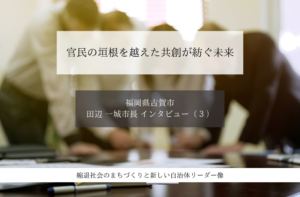 官民の垣根を越えた共創が紡ぐ未来～田辺一城・福岡県古賀市長インタビュー（３）～