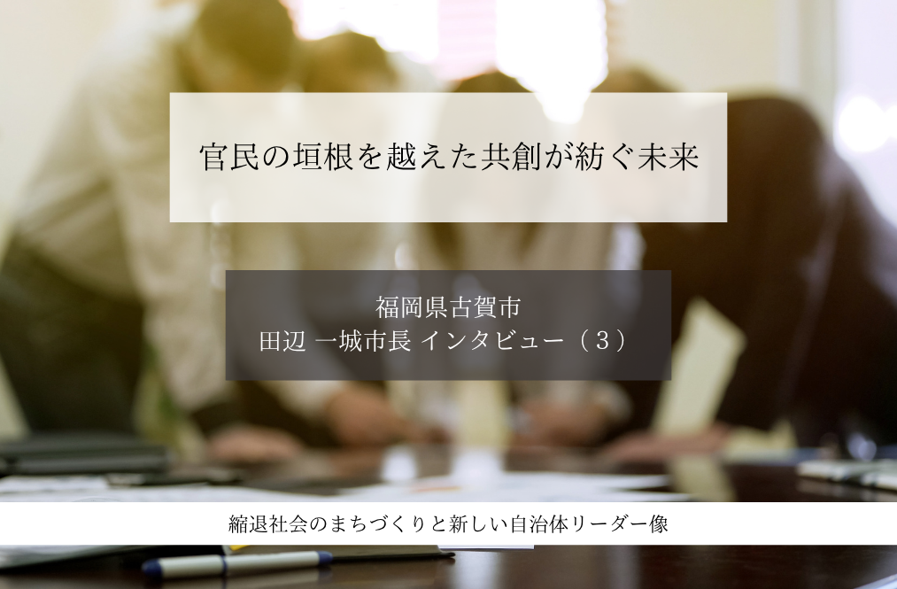 官民の垣根を越えた共創が紡ぐ未来~田辺一城・福岡県古賀市長インタビュー(3)~