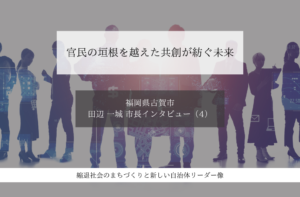 官民の垣根を越えた共創が紡ぐ未来～田辺一城・福岡県古賀市長インタビュー（４）～