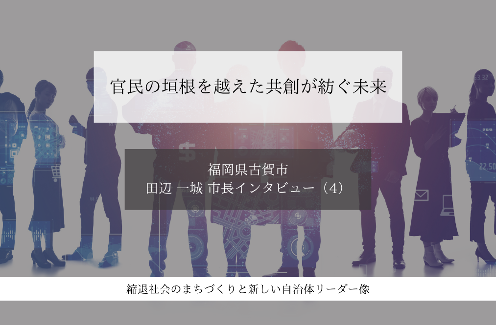 官民の垣根を越えた共創が紡ぐ未来~田辺一城・福岡県古賀市長インタビュー(4)~