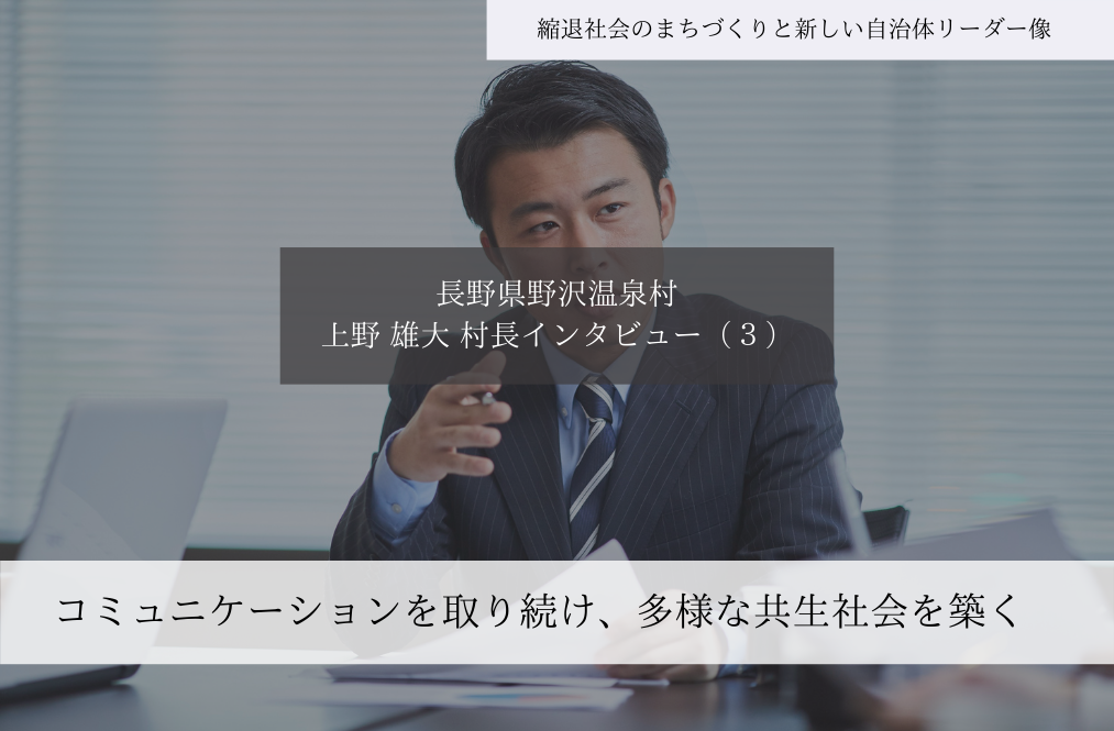 コミュニケーションを取り続け、多様な共生社会を築く〜上野雄大・長野県野沢温泉村長インタビュー（３）～