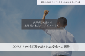 20年ぶりの村長選で示された変化への期待～上野雄大・長野県野沢温泉村長インタビュー（２）～