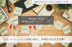 コミュニケーションを取り続け、多様な共生社会を築く〜上野雄大・長野県野沢温泉村長インタビュー（４）～